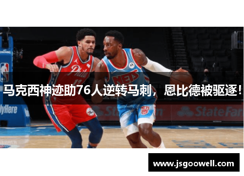 马克西神迹助76人逆转马刺，恩比德被驱逐！